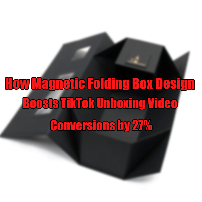 How Magnetic Folding Box Design Boosts TikTok Unboxing Video Conversions by 27%